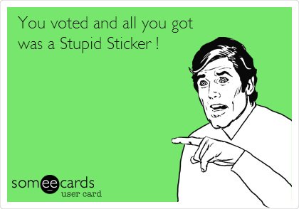 You voted and all you got
was a Stupid Sticker !
