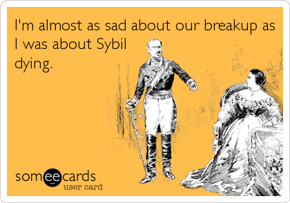 I'm almost as sad about our breakup as
I was about Sybil
dying.
