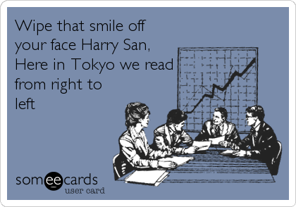 Wipe that smile off
your face Harry San,
Here in Tokyo we read
from right to
left