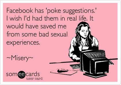 Facebook has 'poke suggestions.'
I wish I'd had them in real life. It would have saved me 
from some bad sexual
experiences. 

~Misery~ 