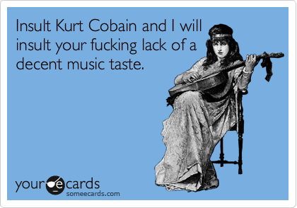Insult Kurt Cobain and I will
insult your fucking lack of a
decent music taste.