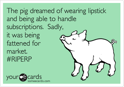The pig dreamed of wearing lipstick and being able to handle subscriptions.  Sadly,
it was being
fattened for
market.
%23RIPERP 