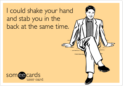 I could shake your hand
and stab you in the
back at the same time.