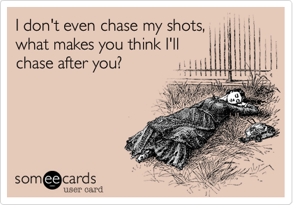 I don't even chase my shots%2C
what makes you think I'll
chase after you%3F