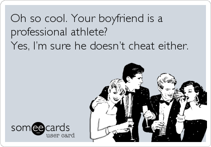 Oh so cool. Your boyfriend is a
professional athlete?
Yes, Iâ€™m sure he doesnâ€™t cheat either.