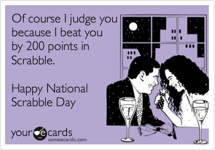 Of course I judge you
because I beat you
by 200 points in  
Scrabble

Happy National
Scrabble Day