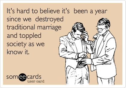 It's hard to believe it's  been a year since we  destroyed
traditional marriage
and toppled
society as we
know it.