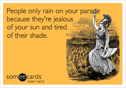 People only rain on your parade because they're jealous
of your sun and tired
of their shade. 