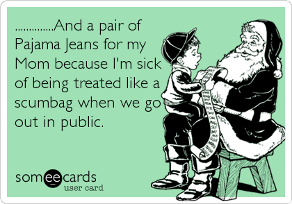 ..............And a pair of
Pajama Jeans for my
Mom because I'm sick
of being treated like a
scumbag when we go
out in public.