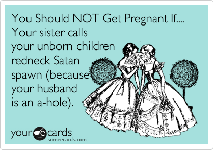 You Should NOT Get Pregnant If.... Your sister calls 
your unborn children 
redneck Satan
spawn (because
your husband 
is an a-hole). 