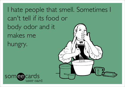 I hate people that smell. Sometimes I
can't tell if its food or
body odor and it
makes me 
hungry.