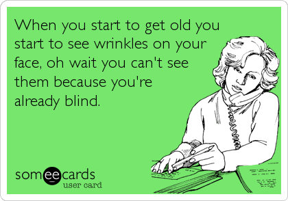 When you start to get old you
start to see wrinkles on your
face, oh wait you can't see
them because you're
already blind.