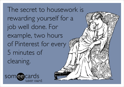 The secret to housework is
rewarding yourself for a
job well done. For
example, two hours
of Pinterest for every
5 minutes of
cleaning.