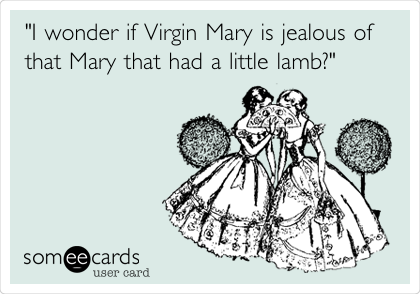 "I wonder if Virgin Mary is jealous of
that Mary that had a little lamb?"