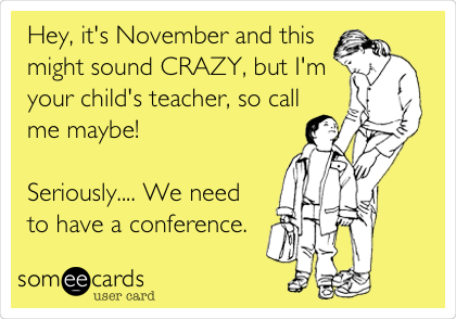 Hey, it's November and this
might sound CRAZY, but I'm
your child's teacher, so call
me maybe!

Seriously.... We need
to have a conference.