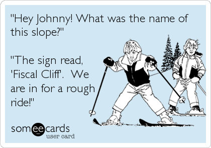 "Hey Johnny! What was the name of
this slope?"

"The sign read,
'Fiscal Cliff'.  We
are in for a rough
ride!"