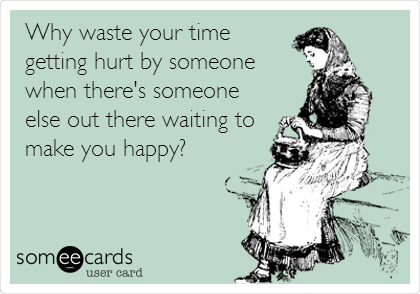 Why waste your time
getting hurt by someone
when there's someone
else out there waiting to
make you happy?
