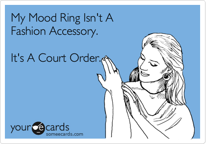 My Mood Ring Isn't A
Fashion Accessory.

It's A Court Order.
