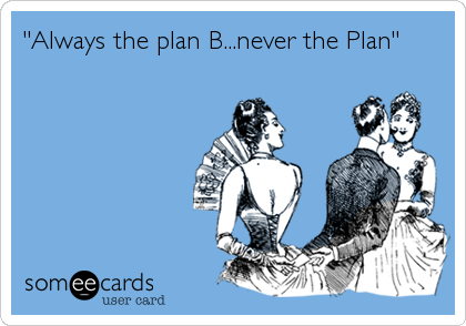 "Always the plan B...never the Plan"