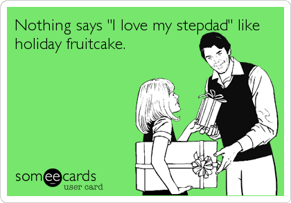 Nothing says "I love my stepdad" like
holiday fruitcake.