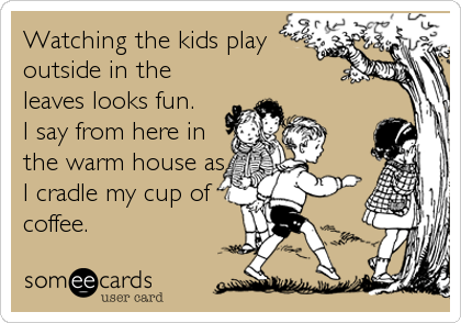 Watching the kids play
outside in the
leaves looks fun.
I say from here in
the warm house as
I cradle my cup of
coffee.
