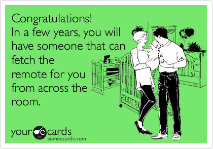 Congratulations! 
In a few years, you will
have someone that can
fetch the
remote for you
from across the
room.