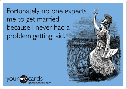 Fortunately no one expects
me to get married
because I never had a
problem getting laid.