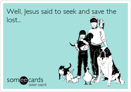 Well, Jesus said to seek and save the
lost...