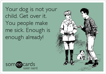Your dog is not your
child. Get over it. 
You people make
me sick. Enough is
enough already!