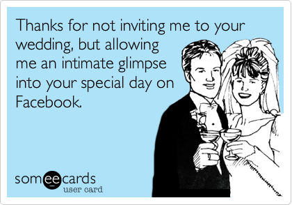 Thanks for not inviting me to your wedding, but allowing
me an intimate glimpse
into your special day on
Facebook.