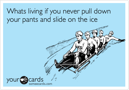 Whats living if you never pull down your pants and slide on the ice