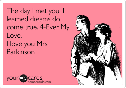 The day I met you, I
learned dreams do
come true. 4-Ever My
Love. 
I love you Mrs.
Parkinson