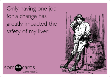 Only having one job 
for a change has 
greatly impacted the
safety of my liver.