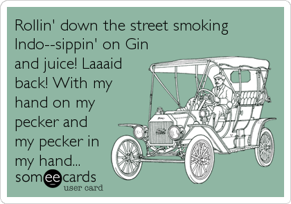 Rollin' down the street smoking
Indo--sippin' on Gin
and juice! Laaaid
back! With my
hand on my
pecker and
my pecker in
my hand...