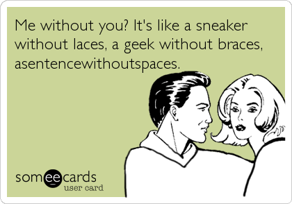 Me without you? It's like a sneaker
without laces, a geek without braces,
asentencewithoutspaces.