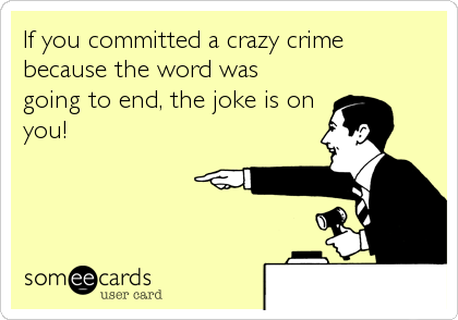 If you committed a crazy crime
because the word was
going to end, the joke is on
you!