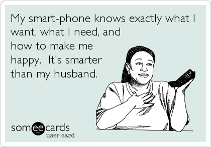 My smart-phone knows exactly what I
want, what I need, and
how to make me
happy.  It's smarter
than my husband.