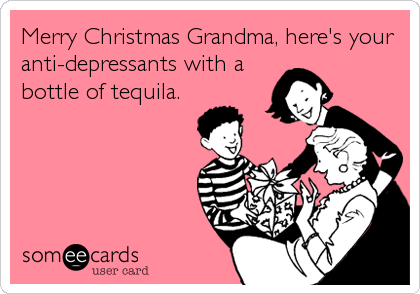 Merry Christmas Grandma, here's your
anti-depressants with a
bottle of tequila.