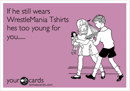 If he still wears
WrestleMania Tshirts
hes too young for
you......