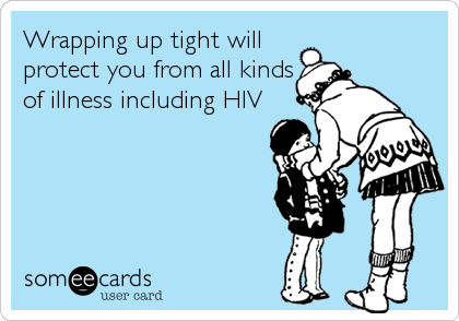 Wrapping up tight will
protect you from all kinds
of illness including HIV