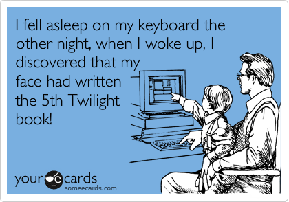 I fell asleep on my keyboard the other night, when I woke up, I
discovered that my
face had written
the 5th Twilight
book!