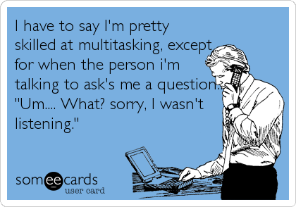 I have to say I'm pretty
skilled at multitasking, except
for when the person i'm
talking to ask's me a question..
"Um.... What? sorry, I wasn't
listening."