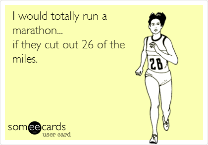 I would totally run a
marathon...
if they cut out 26 of the
miles.