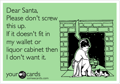 Dear Santa, 
Please don't screw 
this up.  
If it doesn't fit in 
my wallet or 
liquor cabinet then 
I don't want it. 