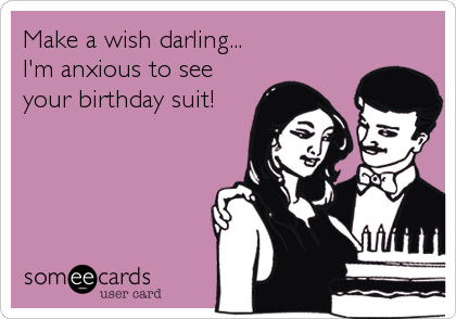 Make a wish darling...I'm anxious to seeyour birthday suit!