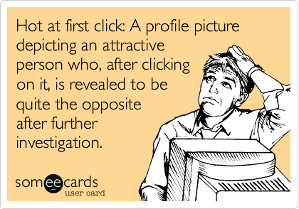 Hot at first click: A profile picture depicting an attractive
person who, after clicking
on it, is revealed to be
quite the opposite
after further
investigation.