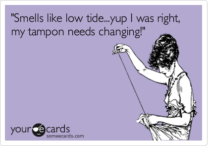 "Smells like low tide...yup I was right, my tampon needs changing!"