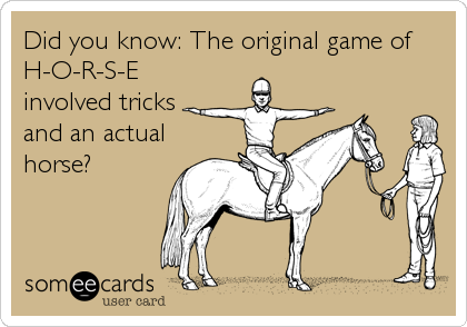 Did you know: The original game of
H-O-R-S-E
involved tricks
and an actual
horse?