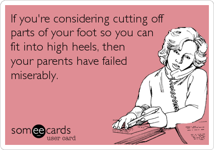 If you're considering cutting off
parts of your foot so you can
fit into high heels, then 
your parents have failed
miserably.