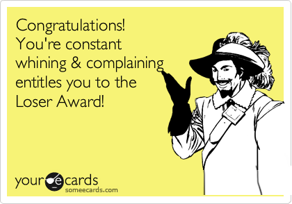 Congratulations! 
You're constant 
whining & complaining
entitles you to the
Loser Award! 